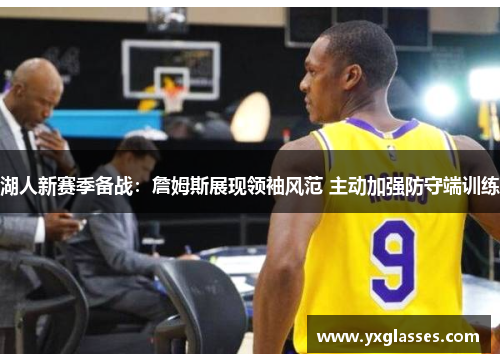 湖人新赛季备战：詹姆斯展现领袖风范 主动加强防守端训练